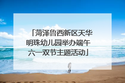 菏泽鲁西新区天华明珠幼儿园举办端午六一双节主题活动
