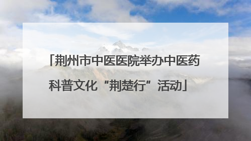 荆州市中医医院举办中医药科普文化“荆楚行”活动