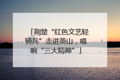 荆楚“红色文艺轻骑兵”走进英山，唱响“三大精神”