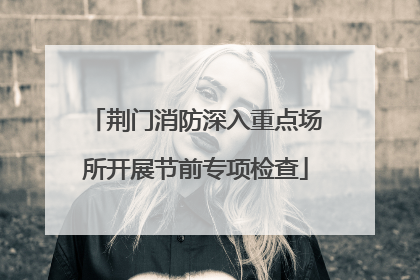 荆门消防深入重点场所开展节前专项检查