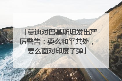 莫迪对巴基斯坦发出严厉警告：要么和平共处，要么面对印度子弹