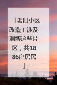 老旧小区改造！涉及淄博这些片区，共1886户居民
