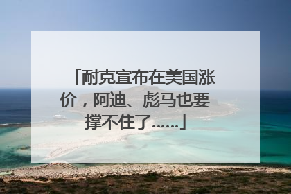 耐克宣布在美国涨价，阿迪、彪马也要撑不住了……
