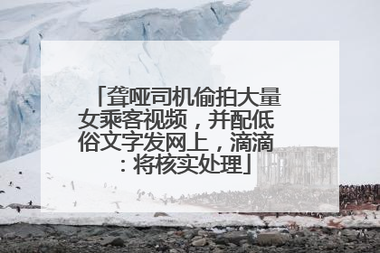 聋哑司机偷拍大量女乘客视频，并配低俗文字发网上，滴滴：将核实处理