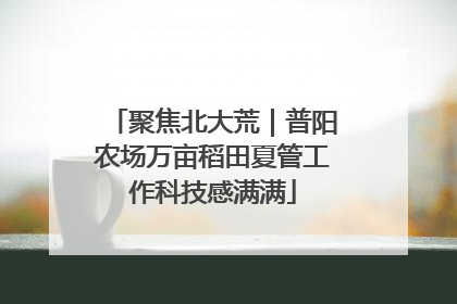 聚焦北大荒｜普阳农场万亩稻田夏管工作科技感满满