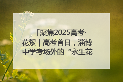 聚焦2025高考·花絮｜高考首日，淄博中学考场外的“永生花”传递温暖与祝福