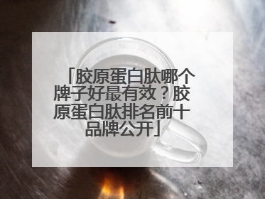 胶原蛋白肽哪个牌子好最有效？胶原蛋白肽排名前十品牌公开