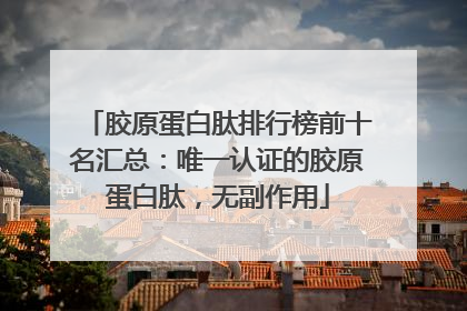 胶原蛋白肽排行榜前十名汇总：唯一认证的胶原蛋白肽，无副作用