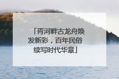 胥河畔古龙舟焕发新彩，百年民俗续写时代华章