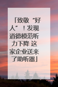 致敬“好人”！发现道德模范听力下降 这家企业送来了助听器