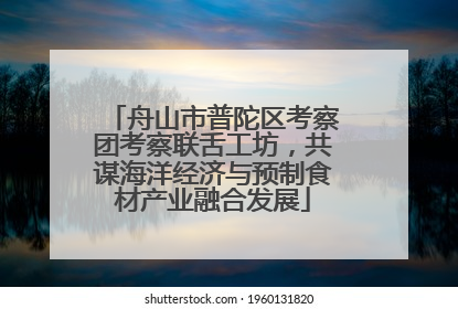 舟山市普陀区考察团考察联舌工坊，共谋海洋经济与预制食材产业融合发展