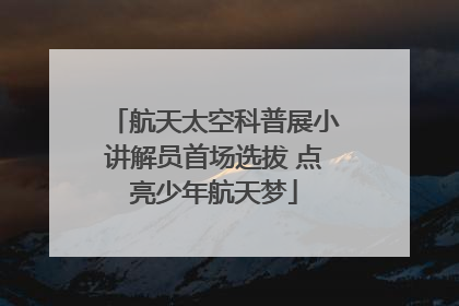 航天太空科普展小讲解员首场选拔 点亮少年航天梦
