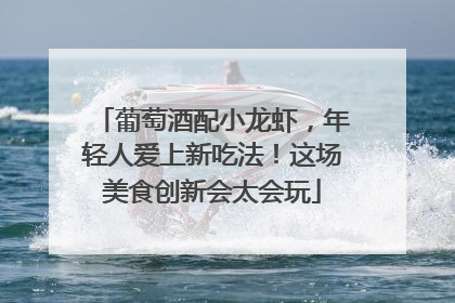 葡萄酒配小龙虾，年轻人爱上新吃法！这场美食创新会太会玩