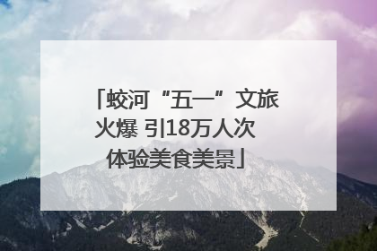 蛟河“五一”文旅火爆 引18万人次体验美食美景