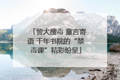 警犬搜毒 童言寄语 千年书院的“禁毒课”精彩纷呈
