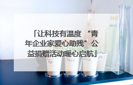 让科技有温度 “青年企业家爱心助残”公益捐赠活动暖心启航