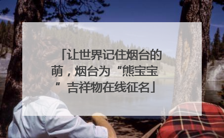让世界记住烟台的萌，烟台为“熊宝宝”吉祥物在线征名