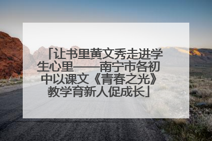 让书里黄文秀走进学生心里——南宁市各初中以课文《青春之光》教学育新人促成长