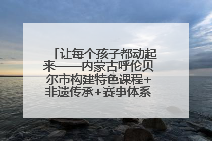 让每个孩子都动起来——内蒙古呼伦贝尔市构建特色课程+非遗传承+赛事体系校园体育生态链