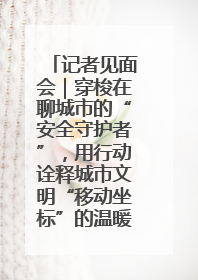 记者见面会｜穿梭在聊城市的“安全守护者”，用行动诠释城市文明“移动坐标”的温暖力量