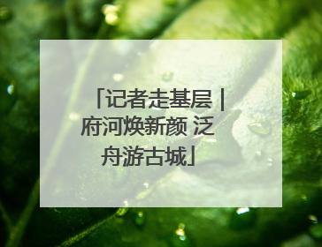记者走基层｜府河焕新颜 泛舟游古城