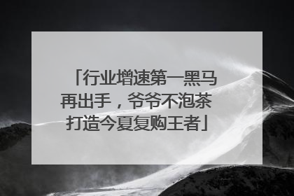 行业增速第一黑马再出手，爷爷不泡茶打造今夏复购王者
