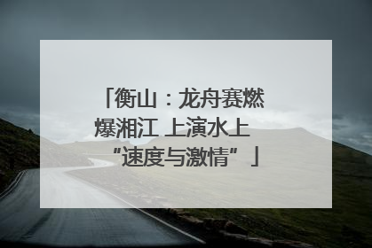 衡山：龙舟赛燃爆湘江 上演水上“速度与激情”