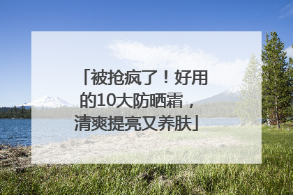 被抢疯了！好用的10大防晒霜，清爽提亮又养肤
