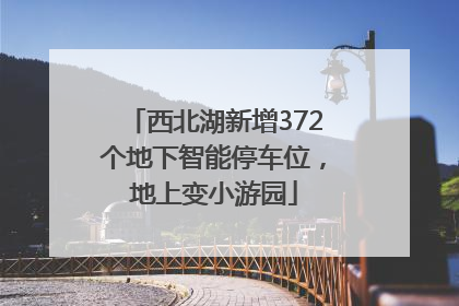 西北湖新增372个地下智能停车位，地上变小游园