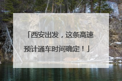 西安出发，这条高速预计通车时间确定！