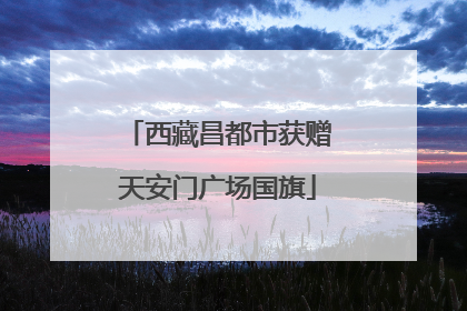 西藏昌都市获赠天安门广场国旗
