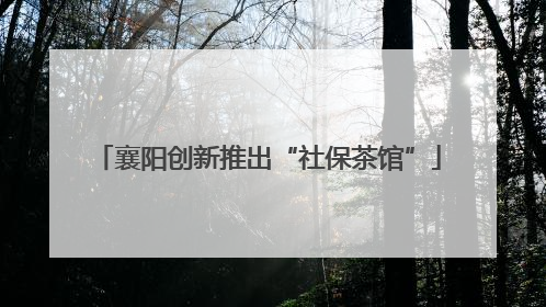 襄阳创新推出“社保茶馆”