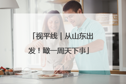视平线｜从山东出发！瞰一周天下事