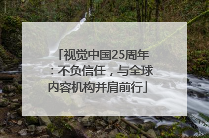 视觉中国25周年：不负信任，与全球内容机构并肩前行