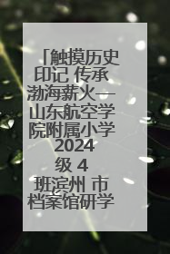 触摸历史印记 传承渤海薪火—山东航空学院附属小学 2024 级 4 班滨州 市档案馆研学实践活动