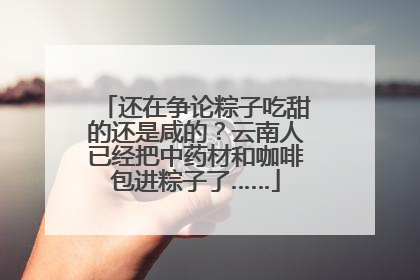 还在争论粽子吃甜的还是咸的？云南人已经把中药材和咖啡包进粽子了……