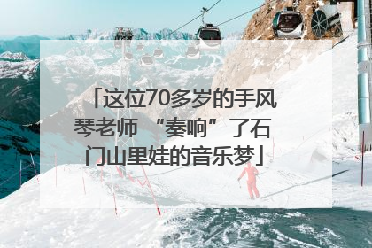 这位70多岁的手风琴老师 “奏响”了石门山里娃的音乐梦