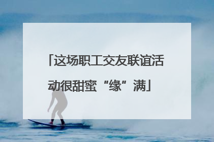 这场职工交友联谊活动很甜蜜“缘”满