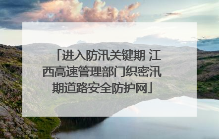 进入防汛关键期 江西高速管理部门织密汛期道路安全防护网
