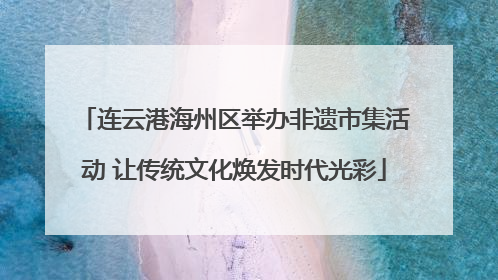 连云港海州区举办非遗市集活动 让传统文化焕发时代光彩