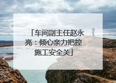 车间副主任赵永亮：倾心亲力把控施工安全关