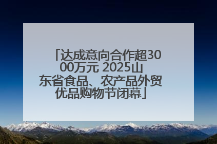达成意向合作超3000万元 2025山东省食品、农产品外贸优品购物节闭幕