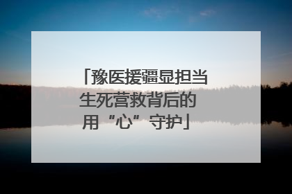 豫医援疆显担当 生死营救背后的用“心”守护