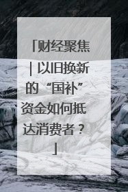 财经聚焦｜以旧换新的“国补”资金如何抵达消费者？