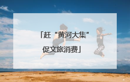 赶“黄河大集” 促文旅消费