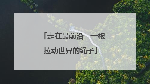 走在最前沿｜一根拉动世界的绳子