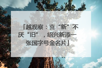 越观察：喜“新”不厌“旧”，绍兴新添一张国字号金名片
