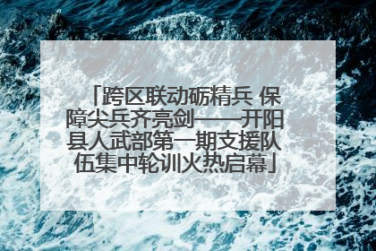 跨区联动砺精兵 保障尖兵齐亮剑——开阳县人武部第一期支援队伍集中轮训火热启幕