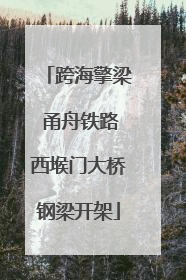 跨海擎梁 甬舟铁路西堠门大桥钢梁开架