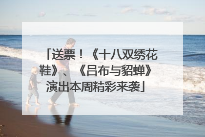 送票！《十八双绣花鞋》、《吕布与貂蝉》演出本周精彩来袭